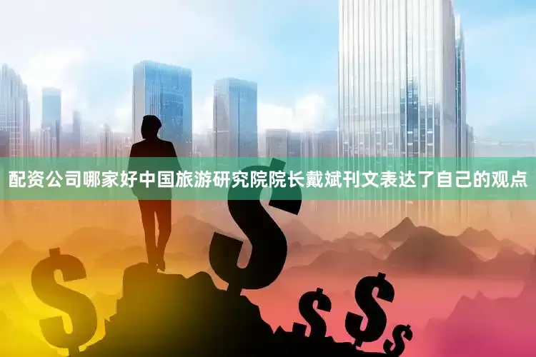 配资公司哪家好中国旅游研究院院长戴斌刊文表达了自己的观点