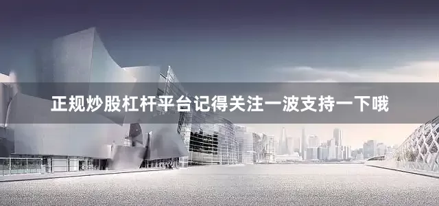 正规炒股杠杆平台记得关注一波支持一下哦