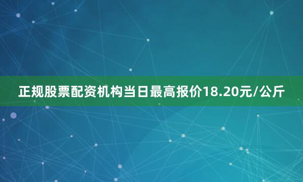 正规股票配资机构当日最高报价18.20元/公斤