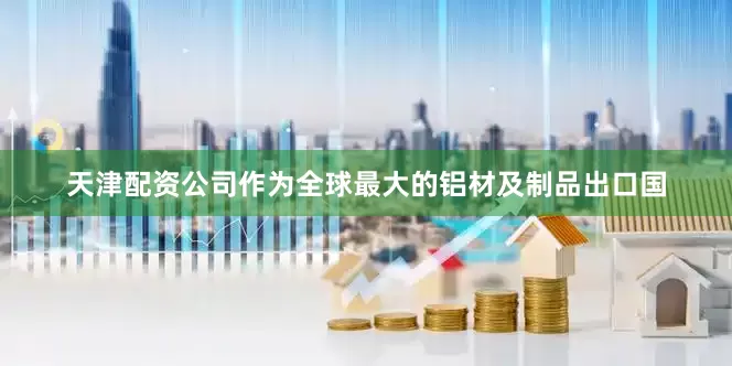 天津配资公司作为全球最大的铝材及制品出口国