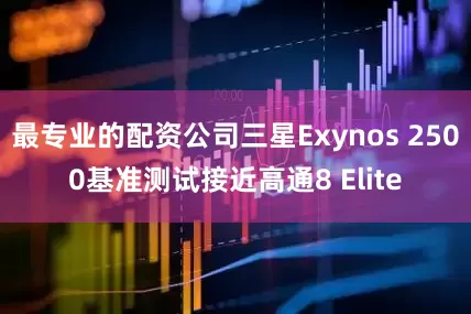 最专业的配资公司三星Exynos 2500基准测试接近高通8 Elite
