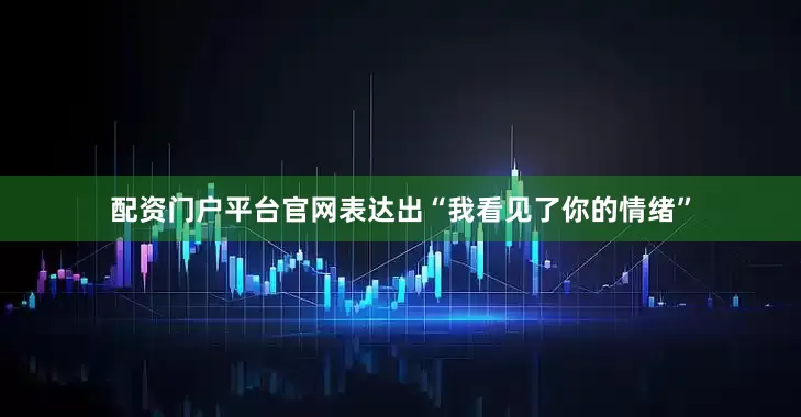 配资门户平台官网表达出“我看见了你的情绪”