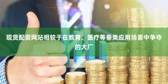 现货配资网站相较于在教育、医疗等垂类应用场景中争夺的大厂
