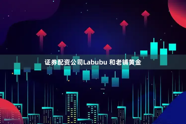证券配资公司Labubu 和老铺黄金