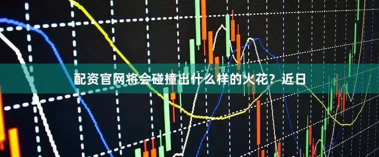 配资官网将会碰撞出什么样的火花？近日