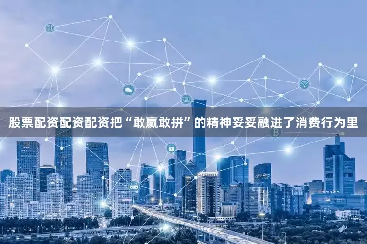 股票配资配资配资把“敢赢敢拼”的精神妥妥融进了消费行为里