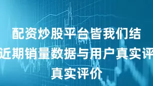配资炒股平台皆我们结合近期销量数据与用户真实评价