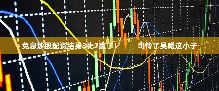 免息炒股配资结果3比2赢了！        可怜了吴曦这小子