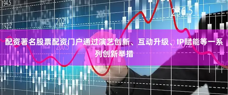 配资著名股票配资门户通过演艺创新、互动升级、IP赋能等一系列创新举措