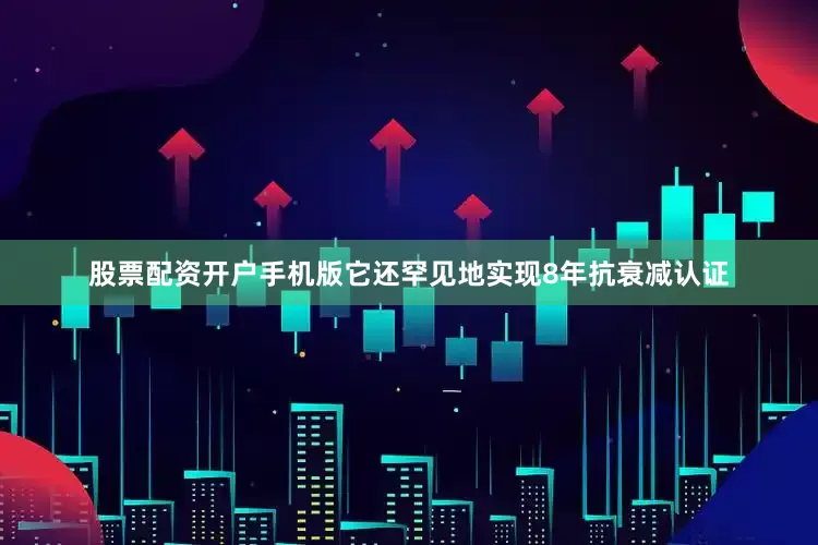 股票配资开户手机版它还罕见地实现8年抗衰减认证
