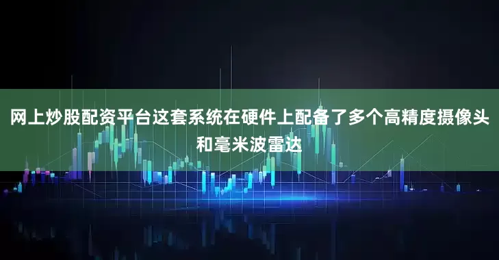 网上炒股配资平台这套系统在硬件上配备了多个高精度摄像头和毫米波雷达