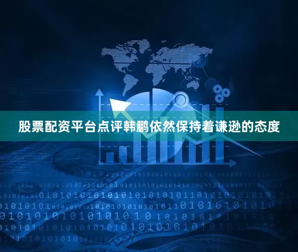 股票配资平台点评韩鹏依然保持着谦逊的态度