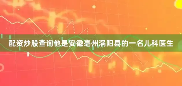 配资炒股查询他是安徽亳州涡阳县的一名儿科医生