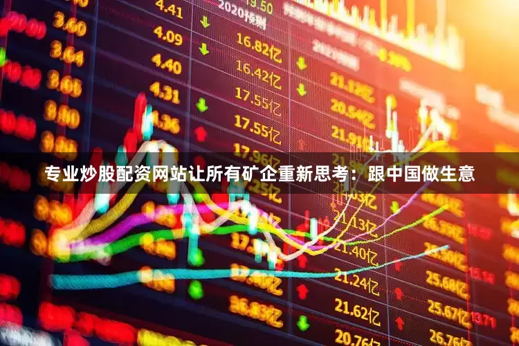 专业炒股配资网站让所有矿企重新思考：跟中国做生意