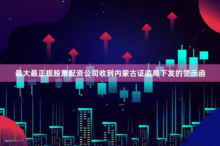 最大最正规股票配资公司收到内蒙古证监局下发的警示函